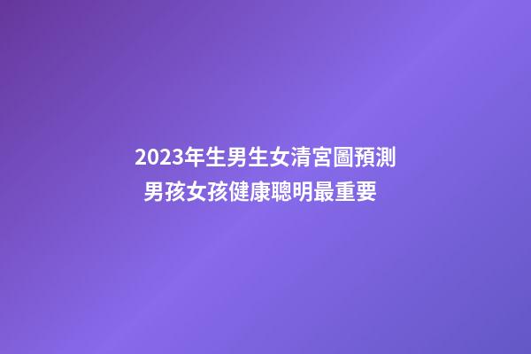 2023年生男生女清宮圖預測  男孩女孩健康聰明最重要